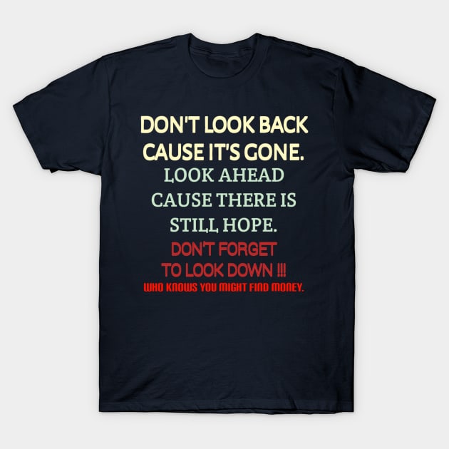 Don't look back because it's gone. Look ahead because there is still hope. Don't forget to look down, who knows you might find money. T-Shirt by radeckari25